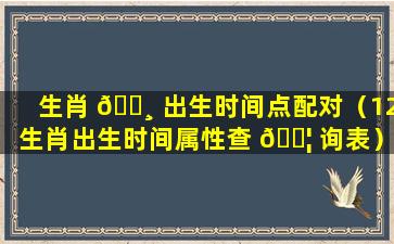 生肖 🌸 出生时间点配对（12生肖出生时间属性查 🐦 询表）